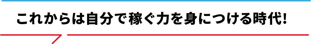 これからは自分で 稼ぐ力を身につける時代!