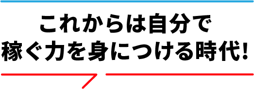 これからは自分で 稼ぐ力を身につける時代!